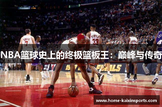 NBA篮球史上的终极篮板王：巅峰与传奇