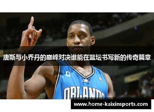 唐斯与小乔丹的巅峰对决谁能在篮坛书写新的传奇篇章