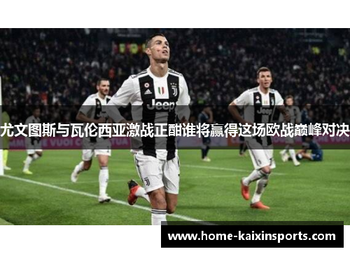尤文图斯与瓦伦西亚激战正酣谁将赢得这场欧战巅峰对决