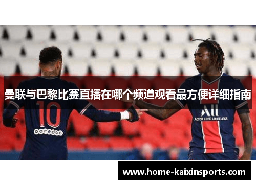 曼联与巴黎比赛直播在哪个频道观看最方便详细指南