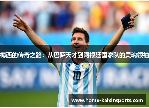 梅西的传奇之路：从巴萨天才到阿根廷国家队的灵魂领袖
